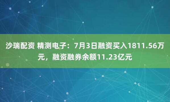 沙瑞配资 精测电子：7月3日融资买入1811.56万元，融资融券余额11.23亿元