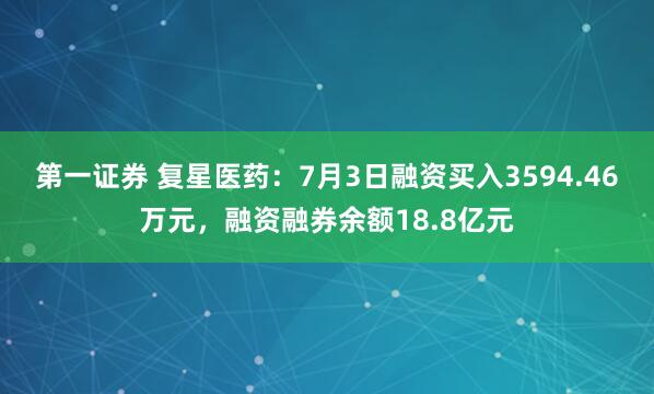 第一证券 复星医药：7月3日融资买入3594.46万元，融资融券余额18.8亿元