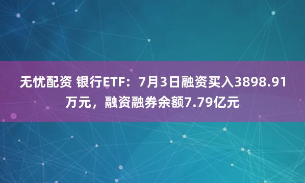 无忧配资 银行ETF：7月3日融资买入3898.91万元，融资融券余额7.79亿元