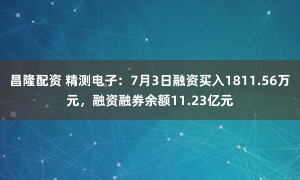 昌隆配资 精测电子：7月3日融资买入1811.56万元，融资融券余额11.23亿元