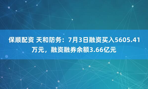 保顺配资 天和防务：7月3日融资买入5605.41万元，融资融券余额3.66亿元