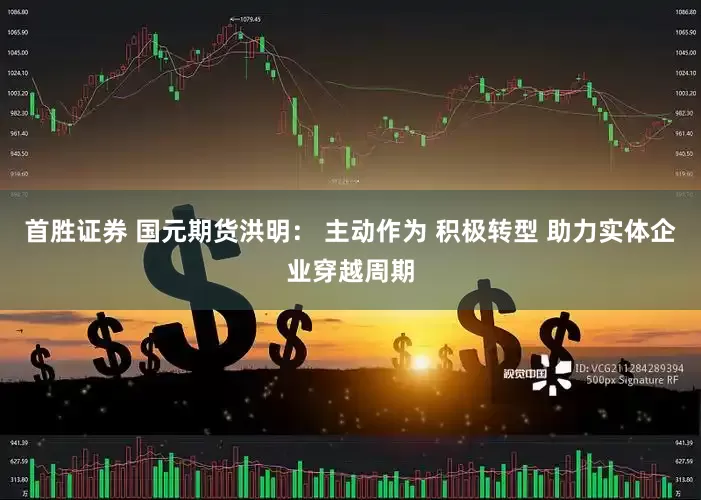 首胜证券 国元期货洪明： 主动作为 积极转型 助力实体企业穿越周期
