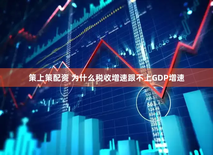 策上策配资 为什么税收增速跟不上GDP增速