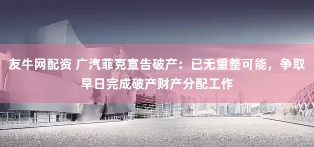 友牛网配资 广汽菲克宣告破产：已无重整可能，争取早日完成破产财产分配工作