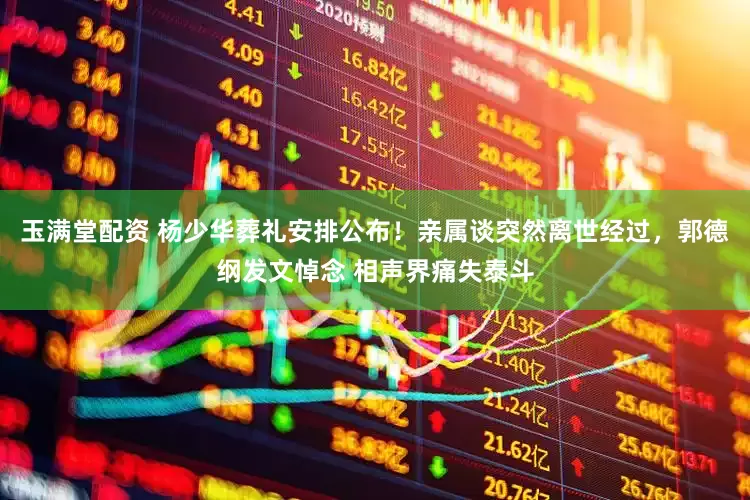 玉满堂配资 杨少华葬礼安排公布！亲属谈突然离世经过，郭德纲发文悼念 相声界痛失泰斗
