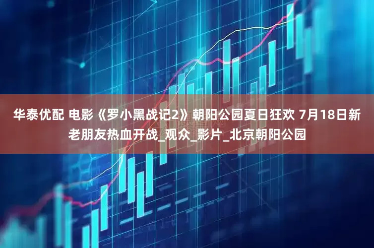 华泰优配 电影《罗小黑战记2》朝阳公园夏日狂欢 7月18日新老朋友热血开战_观众_影片_北京朝阳公园