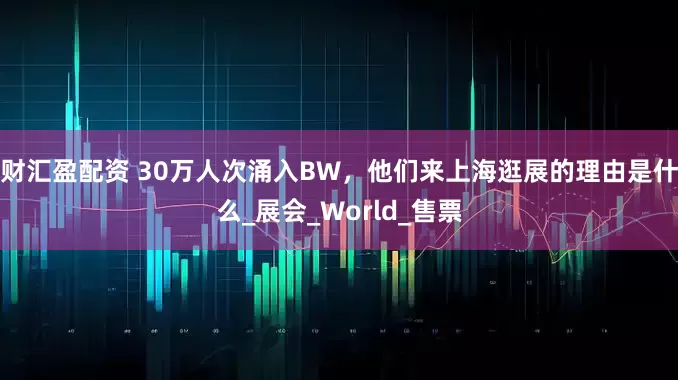 财汇盈配资 30万人次涌入BW，他们来上海逛展的理由是什么_展会_World_售票