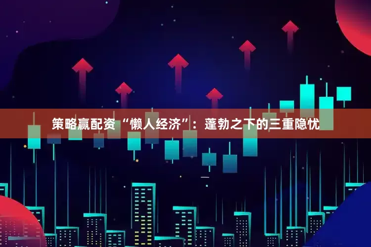 策略赢配资 “懒人经济”：蓬勃之下的三重隐忧