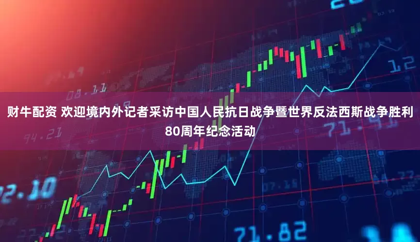 财牛配资 欢迎境内外记者采访中国人民抗日战争暨世界反法西斯战争胜利80周年纪念活动