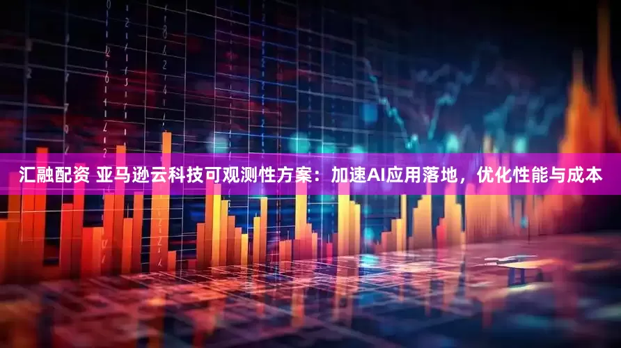 汇融配资 亚马逊云科技可观测性方案：加速AI应用落地，优化性能与成本