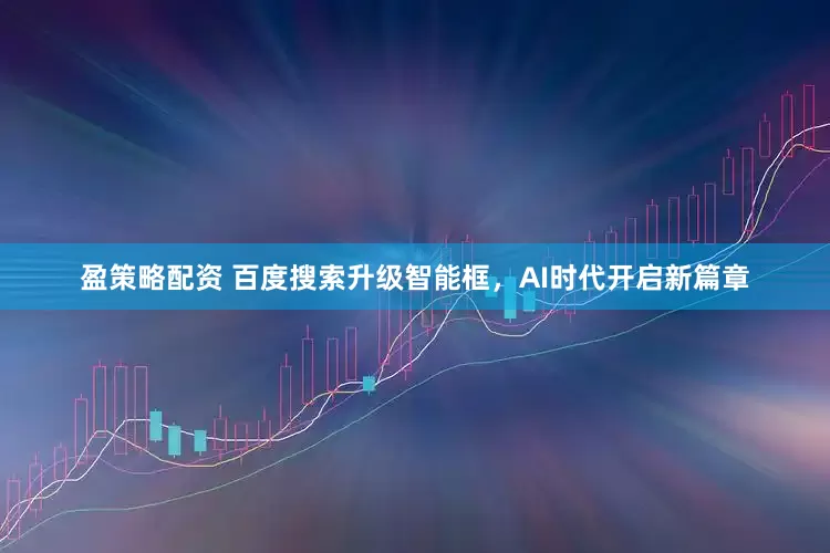 盈策略配资 百度搜索升级智能框，AI时代开启新篇章