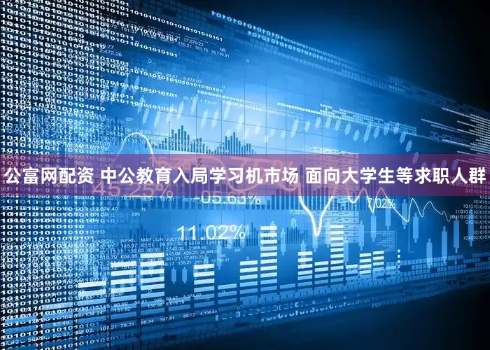 公富网配资 中公教育入局学习机市场 面向大学生等求职人群