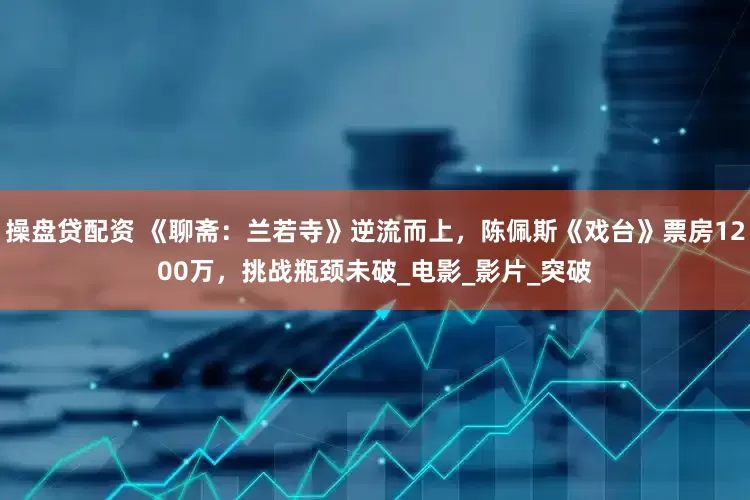 操盘贷配资 《聊斋：兰若寺》逆流而上，陈佩斯《戏台》票房1200万，挑战瓶颈未破_电影_影片_突破