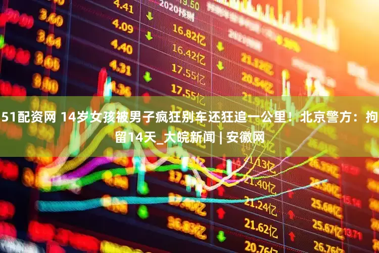51配资网 14岁女孩被男子疯狂别车还狂追一公里！北京警方：拘留14天_大皖新闻 | 安徽网