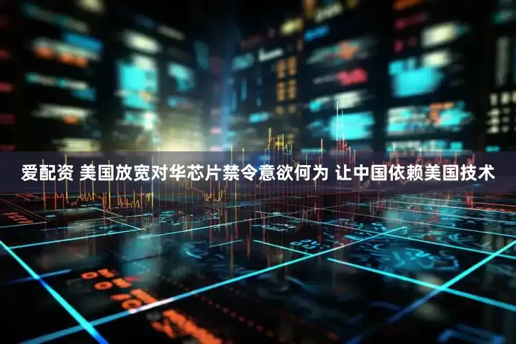 爱配资 美国放宽对华芯片禁令意欲何为 让中国依赖美国技术