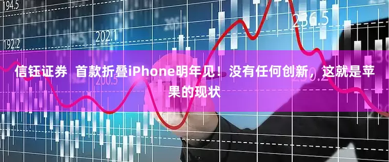 信钰证券  首款折叠iPhone明年见！没有任何创新，这就是苹果的现状