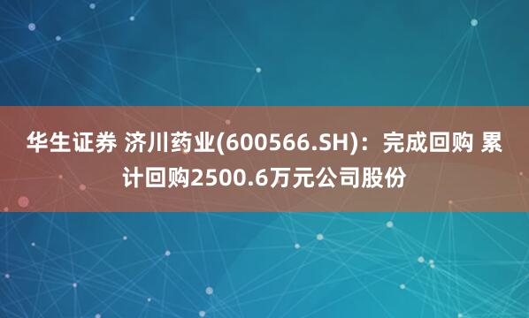 华生证券 济川药业(600566.SH)：完成回购 累计回购2500.6万元公司股份