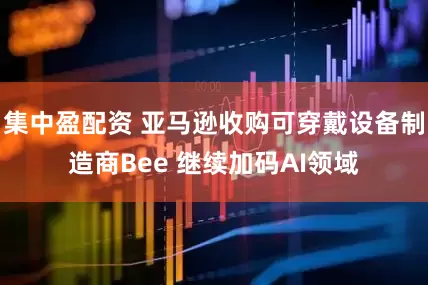 集中盈配资 亚马逊收购可穿戴设备制造商Bee 继续加码AI领域