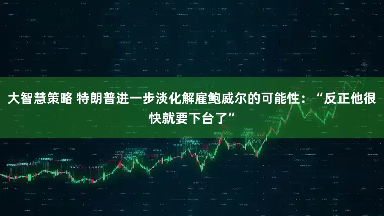 大智慧策略 特朗普进一步淡化解雇鲍威尔的可能性：“反正他很快就要下台了”