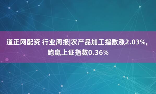 道正网配资 行业周报|农产品加工指数涨2.03%, 跑赢上证指数0.36%