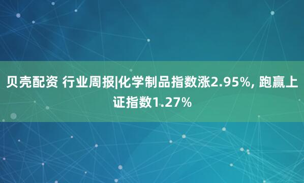 贝壳配资 行业周报|化学制品指数涨2.95%, 跑赢上证指数1.27%