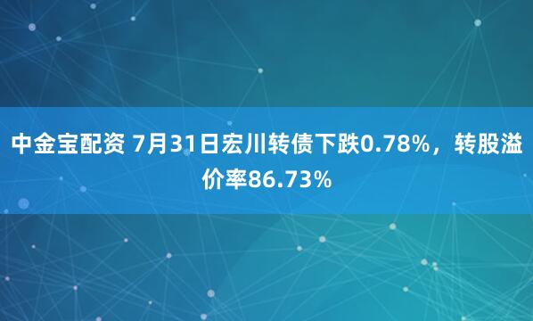 中金宝配资 7月31日宏川转债下跌0.78%，转股溢价率86.73%