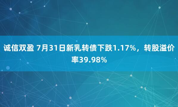 诚信双盈 7月31日新乳转债下跌1.17%，转股溢价率39.98%