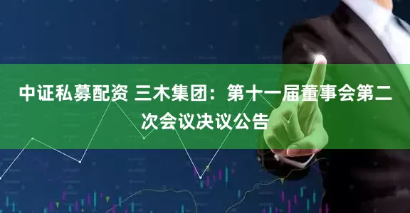 中证私募配资 三木集团：第十一届董事会第二次会议决议公告