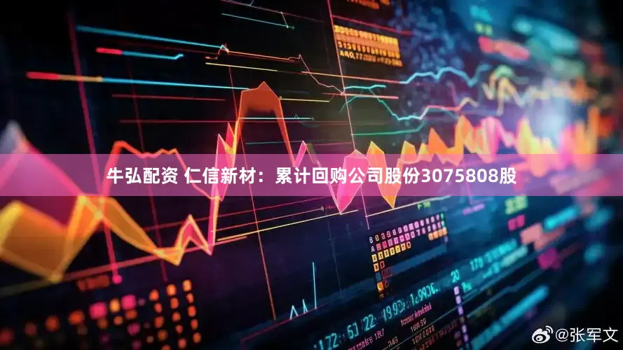 牛弘配资 仁信新材：累计回购公司股份3075808股
