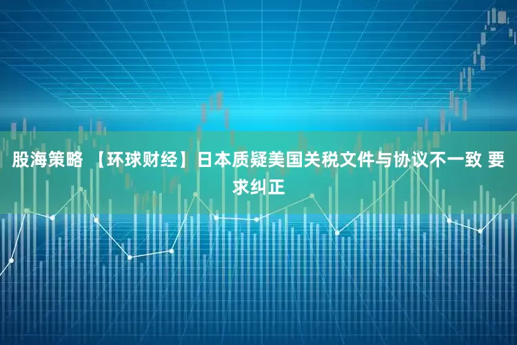 股海策略 【环球财经】日本质疑美国关税文件与协议不一致 要求纠正