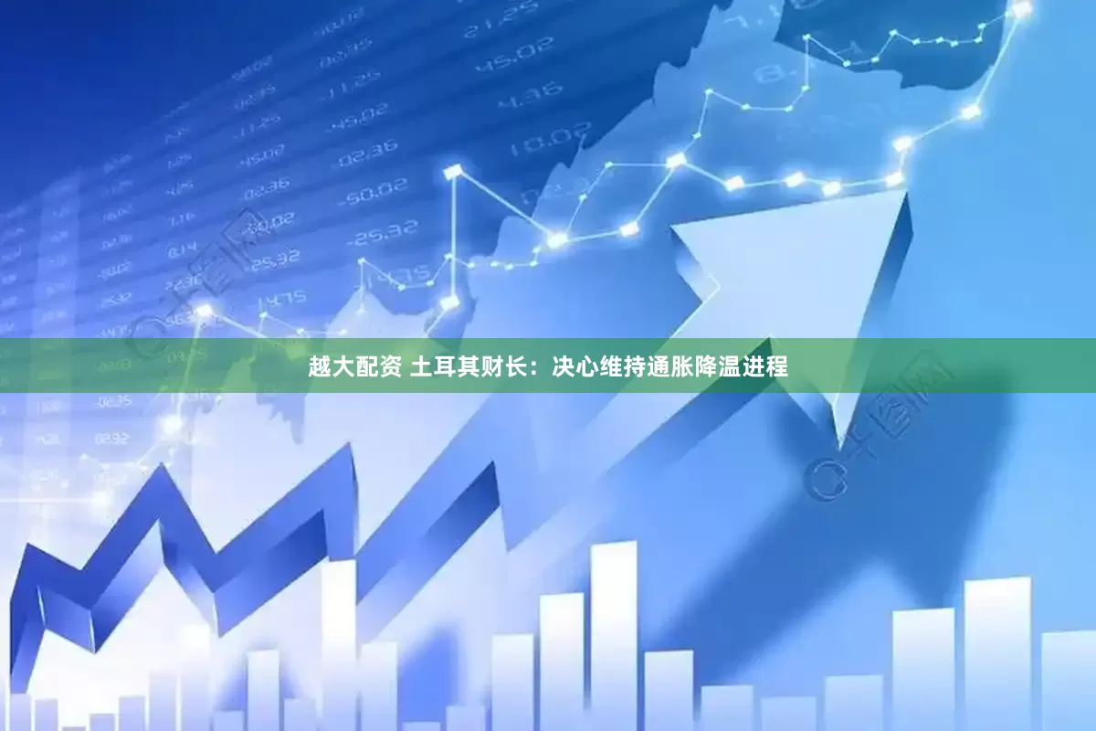 越大配资 土耳其财长：决心维持通胀降温进程
