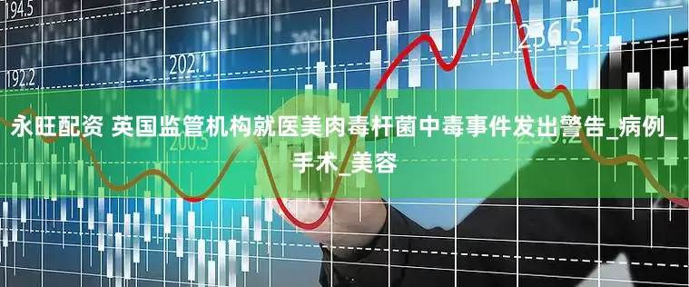 永旺配资 英国监管机构就医美肉毒杆菌中毒事件发出警告_病例_手术_美容