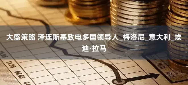 大盛策略 泽连斯基致电多国领导人_梅洛尼_意大利_埃迪·拉马
