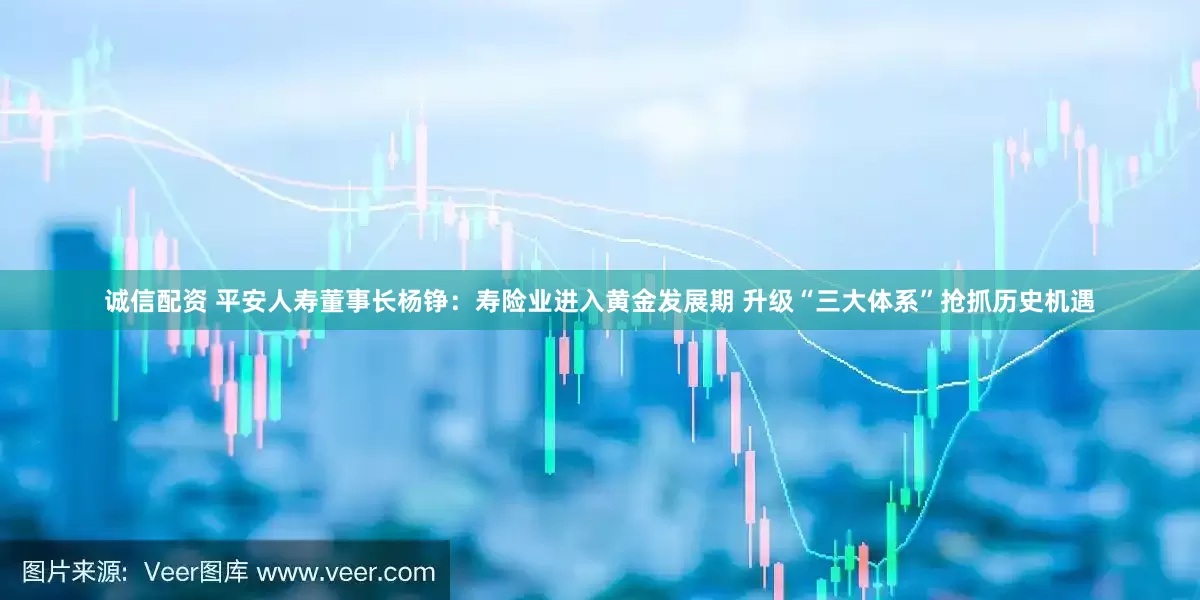诚信配资 平安人寿董事长杨铮：寿险业进入黄金发展期 升级“三大体系”抢抓历史机遇