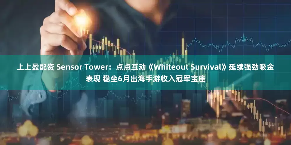 上上盈配资 Sensor Tower：点点互动《Whiteout Survival》延续强劲吸金表现 稳坐6月出海手游收入冠军宝座