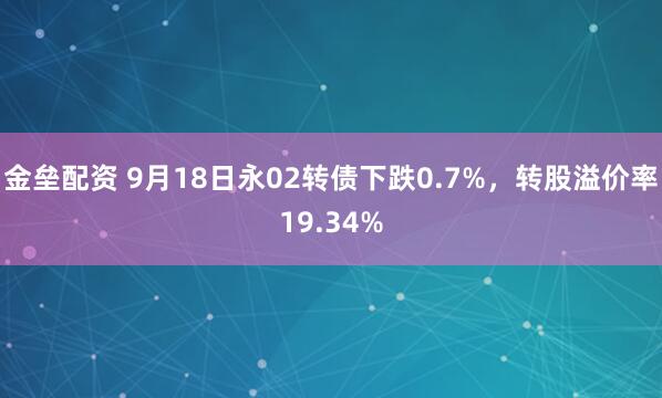 金垒配资 9月18日永02转债下跌0.7%，转股溢价率19.34%