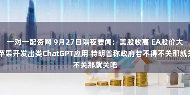 一对一配资网 9月27日隔夜要闻:美股收高 EA股价大涨 苹果开发出类ChatGPT应用 特朗普称政府若不得不关那就关吧