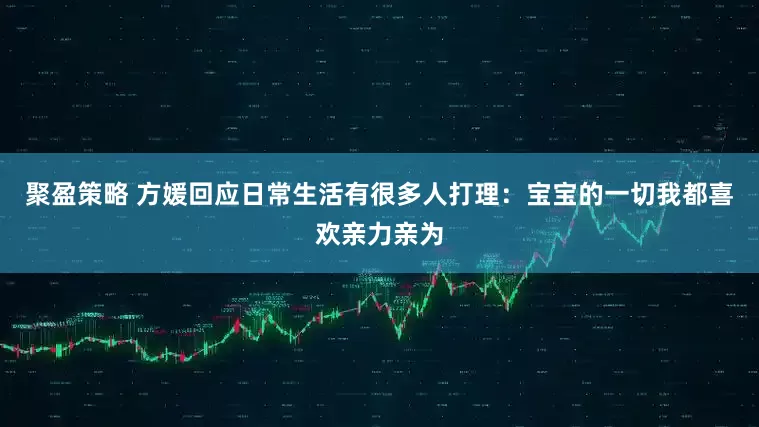 聚盈策略 方媛回应日常生活有很多人打理:宝宝的一切我都喜欢亲力亲为