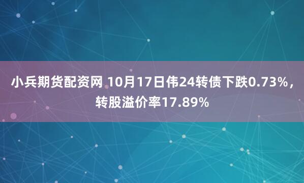 小兵期货配资网 10月17日伟24转债下跌0.73%,转股溢价率17.89%