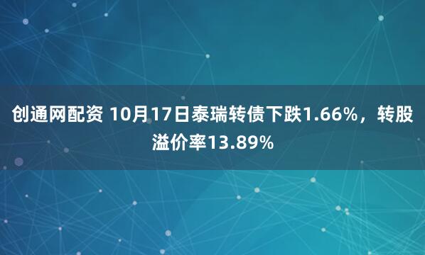 创通网配资 10月17日泰瑞转债下跌1.66%,转股溢价率13.89%