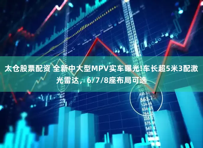 太仓股票配资 全新中大型MPV实车曝光!车长超5米3配激光雷达，6/7/8座布局可选