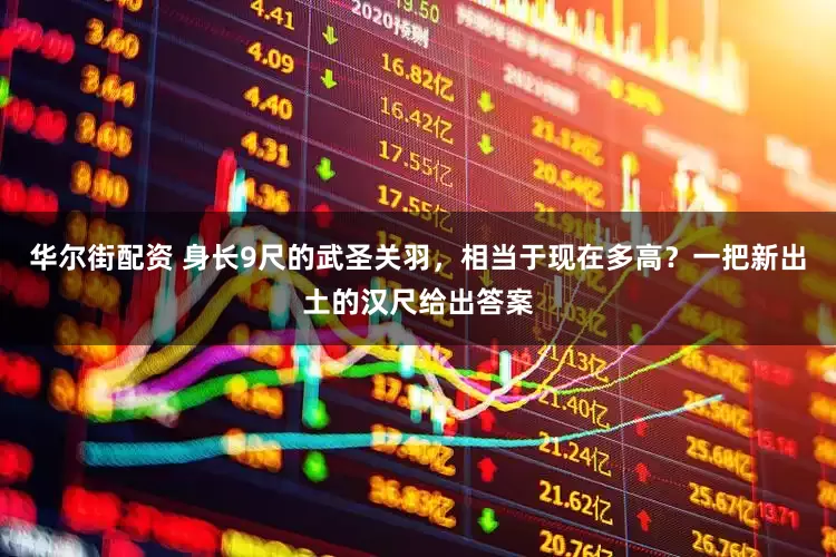 华尔街配资 身长9尺的武圣关羽，相当于现在多高？一把新出土的汉尺给出答案