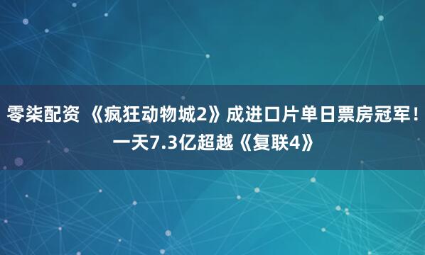 零柒配资 《疯狂动物城2》成进口片单日票房冠军!一天7.3亿超越《复联4》