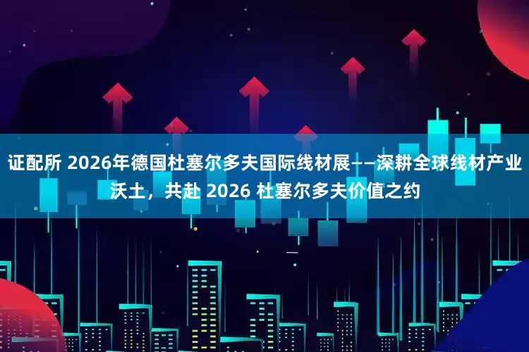 证配所 2026年德国杜塞尔多夫国际线材展——深耕全球线材产业沃土，共赴 2026 杜塞尔多夫价值之约