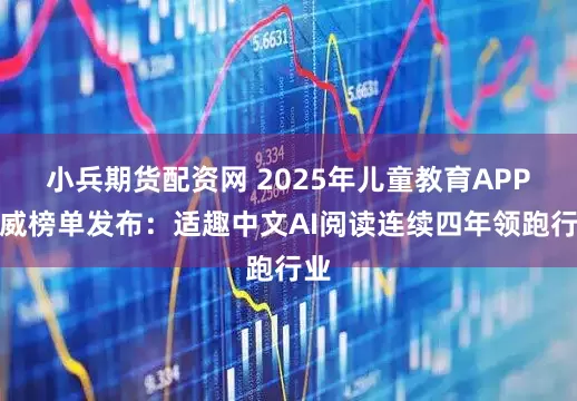 小兵期货配资网 2025年儿童教育APP权威榜单发布：适趣中文AI阅读连续四年领跑行业