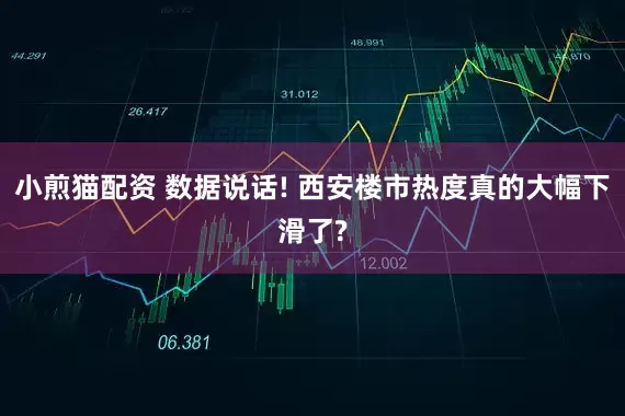 小煎猫配资 数据说话! 西安楼市热度真的大幅下滑了?