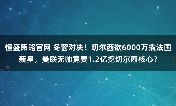 恒盛策略官网 冬窗对决！切尔西欲6000万撬法国新星，曼联无帅竟要1.2亿挖切尔西核心？