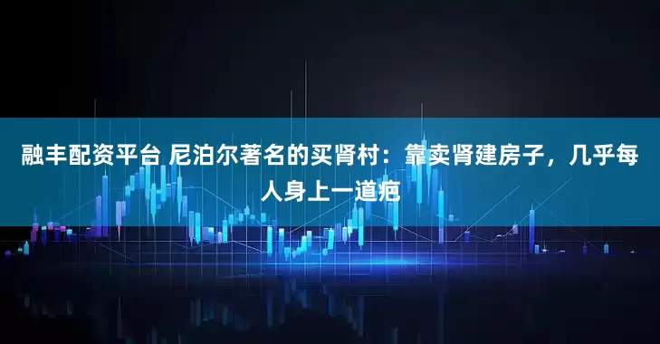 融丰配资平台 尼泊尔著名的买肾村：靠卖肾建房子，几乎每人身上一道疤