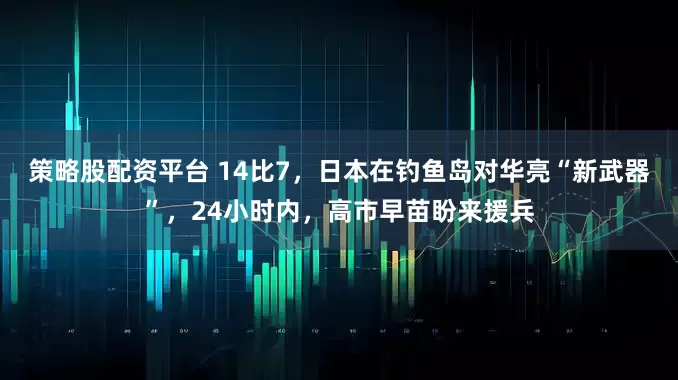 策略股配资平台 14比7，日本在钓鱼岛对华亮“新武器”，24小时内，高市早苗盼来援兵