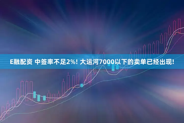 E融配资 中签率不足2%! 大运河7000以下的卖单已经出现!